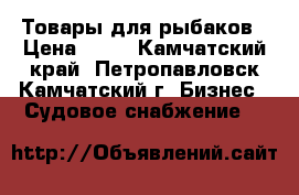 Товары для рыбаков › Цена ­ 10 - Камчатский край, Петропавловск-Камчатский г. Бизнес » Судовое снабжение   